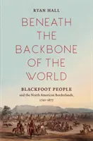 A világ gerince alatt: Blackfoot People and the North American Borderlands, 1720-1877 - Beneath the Backbone of the World: Blackfoot People and the North American Borderlands, 1720-1877