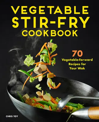 Zöldséges rántott ételek szakácskönyve: 70 zöldséges recept a wokba - Vegetable Stir-Fry Cookbook: 70 Vegetable-Forward Recipes for Your Wok