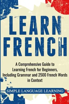 Tanulj franciául: Átfogó útmutató a francia nyelvtanuláshoz kezdőknek, beleértve a nyelvtant és 2500 francia szót kontextusban. - Learn French: A Comprehensive Guide to Learning French for Beginners, Including Grammar and 2500 French Words in Context