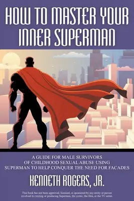 Hogyan uralkodj a belső Supermaneden: Útmutató a gyermekkori szexuális zaklatás férfi túlélői számára Superman használata a homlokzat leküzdéséhez - How to Master Your Inner Superman: A Guide for Male Survivors of Childhood Sexual Abuse Using Superman to Help Conquer the Need for Facades