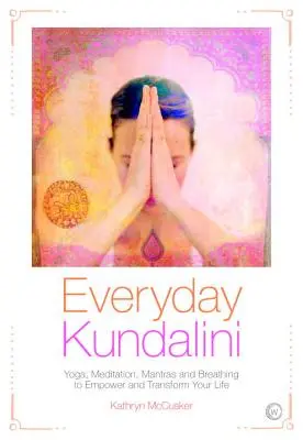 Mindennapi Kundalini: Jóga, meditáció, mantrák és légzés, hogy erőt adj és átalakítsd az életed - Everyday Kundalini: Yoga, Meditation, Mantras and Breathing to Empower and Transform Your Life