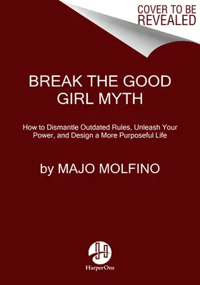 Break the Good Girl Myth: How to Dismontle Outdated Rules, Unleash Your Power, and Design a More Purposeful Life - Break the Good Girl Myth: How to Dismantle Outdated Rules, Unleash Your Power, and Design a More Purposeful Life