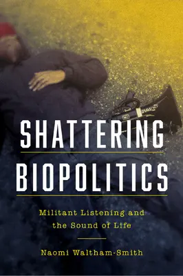 Shattering Biopolitics: Militáns hallgatás és az élet hangja - Shattering Biopolitics: Militant Listening and the Sound of Life