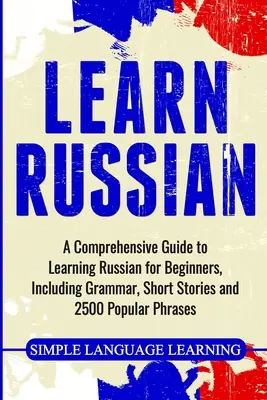 Tanulj oroszul: Átfogó útmutató az orosz nyelvtanuláshoz kezdőknek, nyelvtannal, rövid történetekkel és 2500 népszerű kifejezéssel - Learn Russian: A Comprehensive Guide to Learning Russian for Beginners, Including Grammar, Short Stories and 2500 Popular Phrases