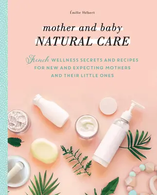 Anya és baba természetes ápolása: Francia wellness-titkok és receptek új és várandós anyáknak és csemetéiknek - Mother and Baby Natural Care: French Wellness Secrets and Recipes for New and Expecting Mothers and Their Little Ones