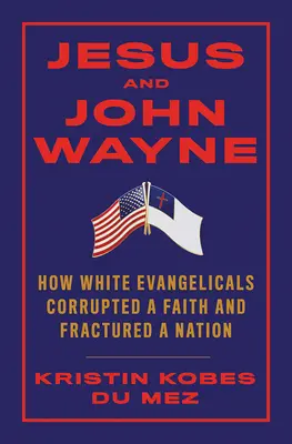 Jézus és John Wayne: Hogyan rontottak meg a fehér evangélikusok egy hitet és törtek meg egy nemzetet? - Jesus and John Wayne: How White Evangelicals Corrupted a Faith and Fractured a Nation