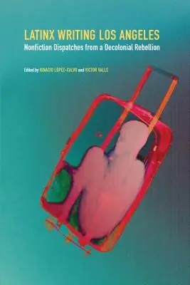 Latinx Writing Los Angeles: Nonfiction Dispatches from a Decolonial Rebellion (Nem fikciós beszámolók egy dekolonialista lázadásról) - Latinx Writing Los Angeles: Nonfiction Dispatches from a Decolonial Rebellion