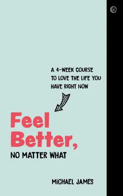 Érezd jobban magad, bármi is történjen: Egy 4 hetes tanfolyam, hogy szeresd a mostani életedet - Feel Better, No Matter What: A 4-Week Course to Love the Life You Have Right Now