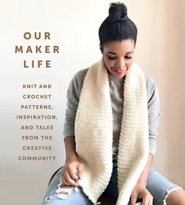 A mi teremtő életünk: Kötés- és horgolásminták, inspiráció és történetek a kreatív közösségből - Our Maker Life: Knit and Crochet Patterns, Inspiration, and Tales from the Creative Community