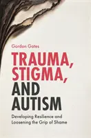 Trauma, megbélyegzés és autizmus: A rugalmasság fejlesztése és a szégyen szorításának oldása - Trauma, Stigma, and Autism: Developing Resilience and Loosening the Grip of Shame