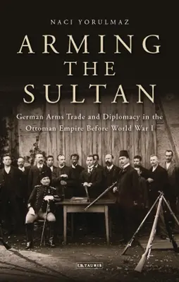 A szultán felfegyverzése: Német fegyverkereskedelem és személyes diplomácia az Oszmán Birodalomban az első világháború előtt - Arming the Sultan: German Arms Trade and Personal Diplomacy in the Ottoman Empire Before World War I