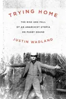 Próbálkozás otthon: Egy anarchista utópia felemelkedése és bukása a Puget Soundon - Trying Home: The Rise and Fall of an Anarchist Utopia on Puget Sound