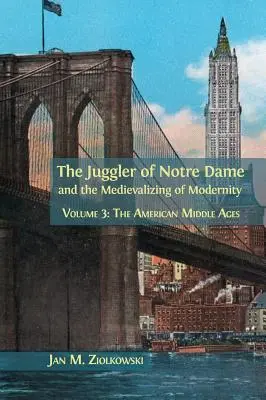 The Juggler of Notre Dame and the Medievalizing of Modernity: kötet: Az amerikai középkor - The Juggler of Notre Dame and the Medievalizing of Modernity: Volume 3: The American Middle Ages