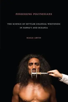 A polinéziaiak megszállása: A telepes gyarmati fehérség tudománya Hawaiin és Óceániában - Possessing Polynesians: The Science of Settler Colonial Whiteness in Hawai`i and Oceania