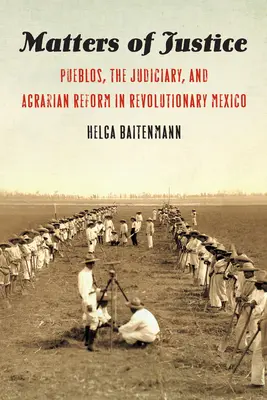 Az igazságosság kérdései: Pueblos, az igazságszolgáltatás és az agrárreform a forradalmi Mexikóban - Matters of Justice: Pueblos, the Judiciary, and Agrarian Reform in Revolutionary Mexico