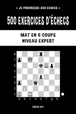 500 exercises d'checs, Mat en 6 coups, Niveau Expert - 500 exercices d'checs, Mat en 6 coups, Niveau Expert