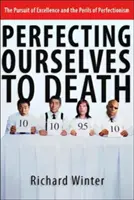 Halálra tökéletesítjük magunkat: A kiválóságra való törekvés és a perfekcionizmus veszélyei - Perfecting Ourselves to Death: The Pursuit of Excellence and the Perils of Perfectionism