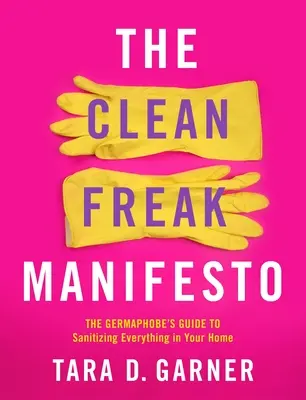 A tiszta őrült manifesztum: A baktériumfóbiások útmutatója az otthonodban lévő minden fertőtlenítéséhez - The Clean Freak Manifesto: The Germaphobe's Guide to Sanitizing Everything in Your Home