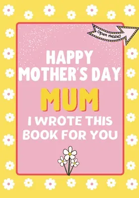 Boldog anyák napját anya - Ezt a könyvet neked írtam: A gyerekeknek készült anyák napi ajándékkönyv - Happy Mother's Day Mum - I Wrote This Book For You: The Mother's Day Gift Book Created For Kids