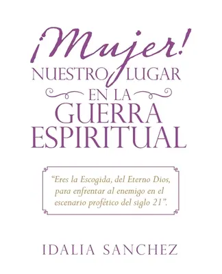 Mujer! Nuestro Lugar En La Guerra Espiritual: Eres La Escogida, Del Eterno Dios, Para Enfrentar Al Enemigo En El Escenario Proftico Del Siglo 21.