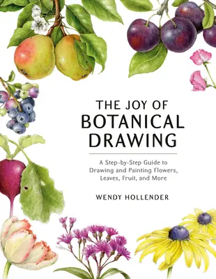 A botanikai rajzolás öröme: A Step-By-Step Guide to Drawing and Painting Flowers, Leaves, Fruit, and More (Lépésről lépésre útmutató a virágok, levelek, gyümölcsök és más növények rajzolásához és festéséhez). - The Joy of Botanical Drawing: A Step-By-Step Guide to Drawing and Painting Flowers, Leaves, Fruit, and More