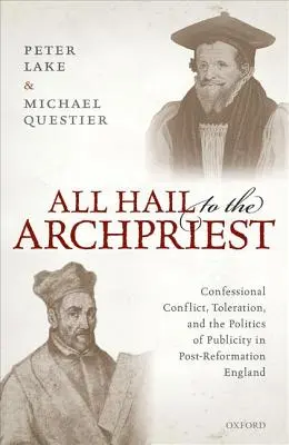 All Hail to the Archpriest: Vallási konfliktus, tolerancia és a nyilvánosság politikája a reformáció utáni Angliában - All Hail to the Archpriest: Confessional Conflict, Toleration, and the Politics of Publicity in Post-Reformation England