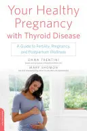 Az egészséges terhesség pajzsmirigybetegséggel: Útmutató a termékenységhez, a terhességhez és a szülés utáni wellnesshez - Your Healthy Pregnancy with Thyroid Disease: A Guide to Fertility, Pregnancy, and Postpartum Wellness