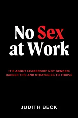 No Sex at Work: A vezetésről szól, nem a nemekről: karriertippek és stratégiák a boldoguláshoz - No Sex at Work: It's about leadership not gender: career tips and strategies to thrive