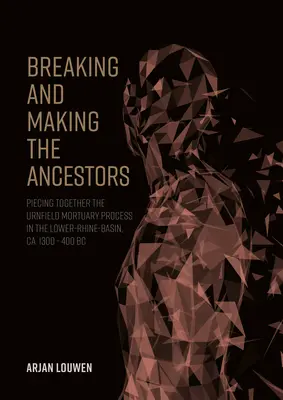 Az ősök megtörése és megalkotása: Piecing Together the Urnfield Mortuary Process in the Lower-Rhine-Basin, Ca. I. E. 1300 - I. E. 400 - Breaking and Making the Ancestors: Piecing Together the Urnfield Mortuary Process in the Lower-Rhine-Basin, Ca. 1300 - 400 BC