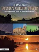 The Complete Guide to Landscape Astrophotography: Éjszakai tájképek megértése, tervezése, létrehozása és feldolgozása - The Complete Guide to Landscape Astrophotography: Understanding, Planning, Creating, and Processing Nightscape Images