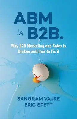 Az ABM a B2B.: Miért romlott el a B2B marketing és értékesítés, és hogyan hozható helyre? - ABM Is B2B.: Why B2B Marketing and Sales Is Broken and How to Fix It