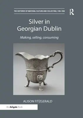 Silver in Georgian Dublin: Készítés, eladás, fogyasztás - Silver in Georgian Dublin: Making, Selling, Consuming