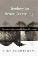 Teológia a jobb tanácsadásért: Szentháromságtani elmélkedések a gyógyulásért és a formálódásért - Theology for Better Counseling: Trinitarian Reflections for Healing and Formation