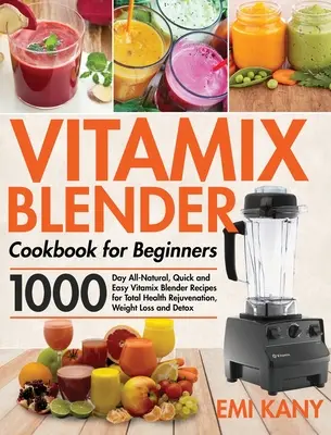 Vitamix turmixgép szakácskönyve kezdőknek: 1000 napos, teljesen természetes, gyors és egyszerű Vitamix turmixgép receptek a teljes egészségmegújításért, fogyásért és de - Vitamix Blender Cookbook for Beginners: 1000-Day All-Natural, Quick and Easy Vitamix Blender Recipes for Total Health Rejuvenation, Weight Loss and De