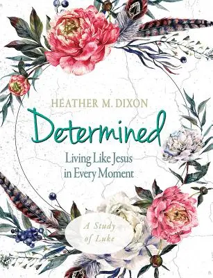 Determined - Női bibliatanulmányozás résztvevői munkafüzet: Minden pillanatban úgy élni, mint Jézus - Determined - Women's Bible Study Participant Workbook: Living Like Jesus in Every Moment