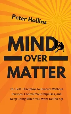 Mind Over Matter: Önfegyelem a kifogások nélküli végrehajtáshoz, az impulzusok irányításához és a folytatáshoz, amikor fel akarod adni - Mind Over Matter: The Self-Discipline to Execute Without Excuses, Control Your Impulses, and Keep Going When You Want to Give Up