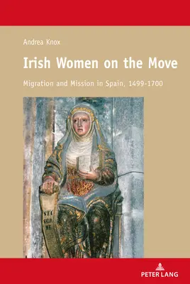 Ír nők mozgásban; Vándorlás és misszió Spanyolországban, 1499-1700 - Irish Women on the Move; Migration and Mission in Spain, 1499-1700