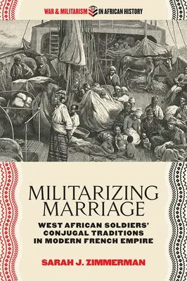 Militarizing Marriage: Nyugat-afrikai katonák házastársi hagyományai a modern francia birodalomban - Militarizing Marriage: West African Soldiers' Conjugal Traditions in Modern French Empire