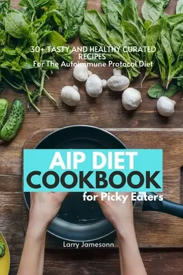 AIP diéta szakácskönyve válogatós evők számára: 30+ ízletes és egészséges recept az Autoimmun Protokoll diéta számára - AIP Diet Cookbook For Picky Eaters: 30+ Tasty and Healthy Curated Recipes For The Autoimmune Protocol Diet