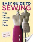 Könnyű útmutató a felsők és pólók, szoknyák és nadrágok varrásához - Easy Guide to Sewing Tops and T-Shirts, Skirts, and Pants