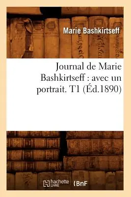 Journal de Marie Bashkirtseff: Avec Un Portrait. T1 (1890) - Journal de Marie Bashkirtseff: Avec Un Portrait. T1 (d.1890)