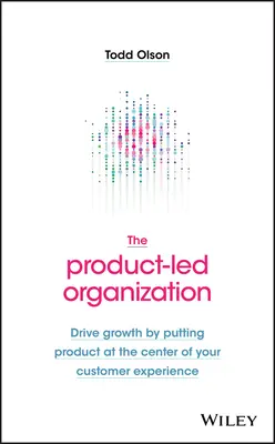 A termékvezérelt szervezet: Növekedés a terméknek az ügyfélélmény középpontjába helyezésével - The Product-Led Organization: Drive Growth by Putting Product at the Center of Your Customer Experience