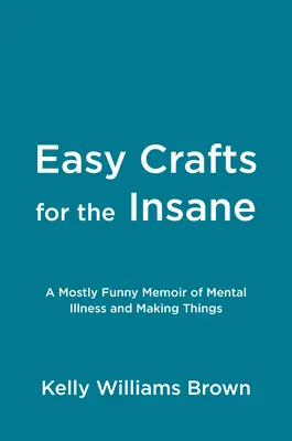 Könnyű kézművesség az elmebetegeknek: Egy többnyire vicces memoár az elmebetegségről és az alkotásról - Easy Crafts for the Insane: A Mostly Funny Memoir of Mental Illness and Making Things