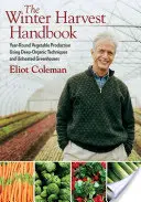 A téli szüret kézikönyve: Egész éves zöldségtermesztés mélyen organikus technikák és fűtetlen üvegházak alkalmazásával - The Winter Harvest Handbook: Year Round Vegetable Production Using Deep-Organic Techniques and Unheated Greenhouses