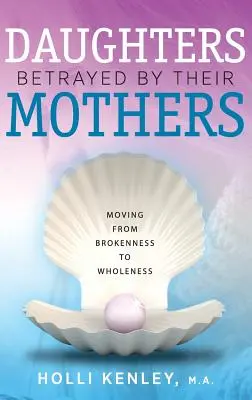 Az anyjuk által elárult leányok: A megtörtségből a teljesség felé vezető út - Daughters Betrayed by Their Mothers: Moving from Brokenness to Wholeness