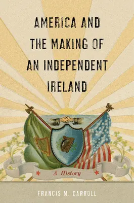 Amerika és a független Írország kialakulása: A History - America and the Making of an Independent Ireland: A History