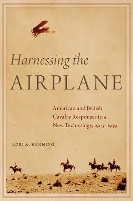 A repülőgép hasznosítása: Az amerikai és a brit lovasság válaszai az új technológiára, 1903-1939 - Harnessing the Airplane: American and British Cavalry Responses to a New Technology, 1903-1939