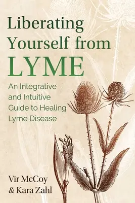 Szabadítsd fel magad a Lyme-fertőzéstől: Integratív és intuitív útmutató a Lyme-kór gyógyításához - Liberating Yourself from Lyme: An Integrative and Intuitive Guide to Healing Lyme Disease