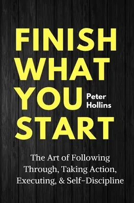 Fejezd be, amit elkezdtél: A végigkövetés, a cselekvés, a végrehajtás és az önfegyelem művészete - Finish What You Start: The Art of Following Through, Taking Action, Executing, & Self-Discipline