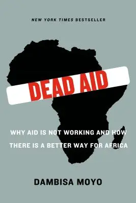 Dead Aid: Miért nem működik a segélyezés, és hogyan van jobb út Afrika számára - Dead Aid: Why Aid Is Not Working and How There Is a Better Way for Africa